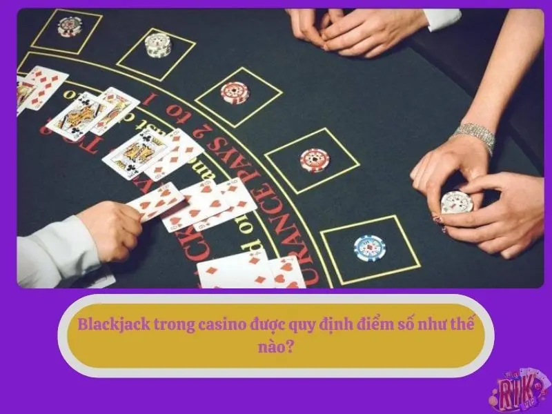 Blackjack trong casino được quy định điểm số như thế nào?