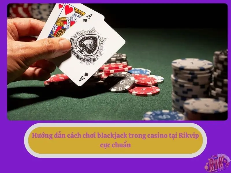 Hướng dẫn cách chơi blackjack trong casino tại Rikvip cực chuẩn