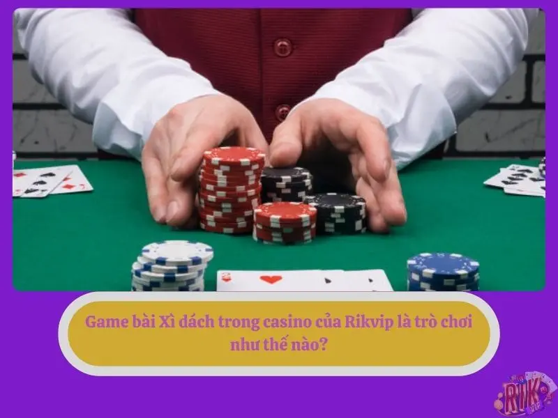 Game bài Xì dách trong casino của Rikvip là trò chơi như thế nào?